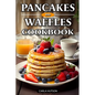 Pancakes And Waffles Cookbook: Delicious Homemade Pancake And Waffle Recipes For Breakfast, Lunch, Or Snacks - Paperback