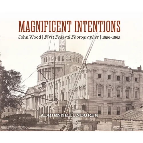 Magnificent Intentions: John Wood, First Federal Photographer (1856-1863) - Hardcover