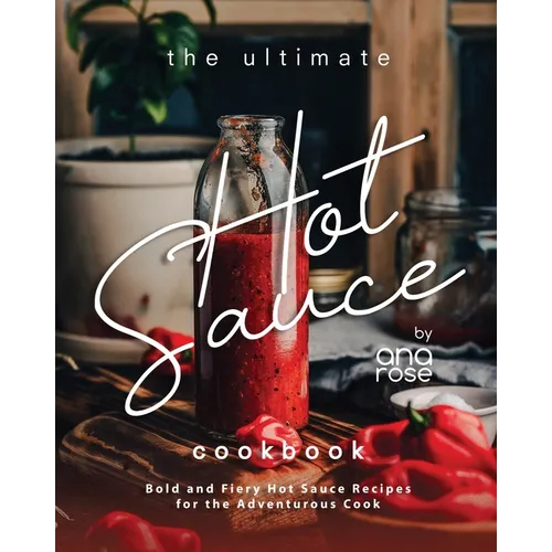 The Ultimate Hot Sauce Cookbook: Bold and Fiery Hot Sauce Recipes for the Adventurous Cook - Paperback