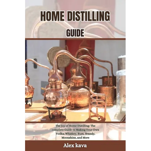 Home Distilling Guide: The Joy of Home Distilling: The complete Guide to Making Your Own Vodka, Whiskey, Rum, Brandy, Moonshine, and More - Paperback