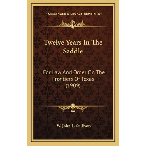 Twelve Years In The Saddle: For Law And Order On The Frontiers Of Texas (1909) - Hardcover