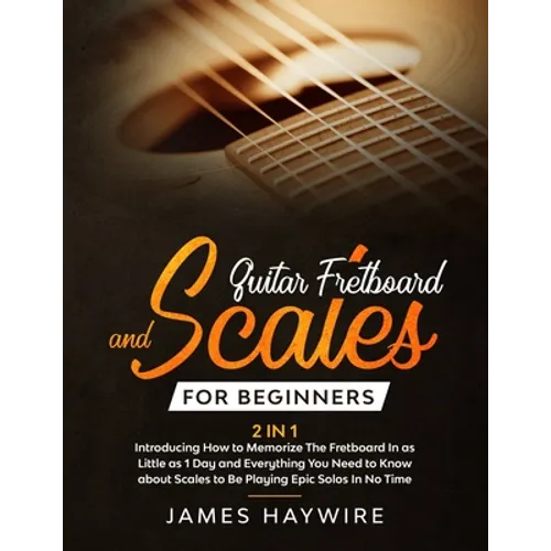 Guitar Scales and Fretboard for Beginners (2 in 1) Introducing How to Memorize The Fretboard In as Little as 1 Day and Everything You Need to Know Abo - Paperback