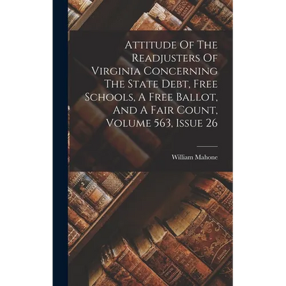 Attitude Of The Readjusters Of Virginia Concerning The State Debt, Free Schools, A Free Ballot, And A Fair Count, Volume 563, Issue 26 - Hardcover