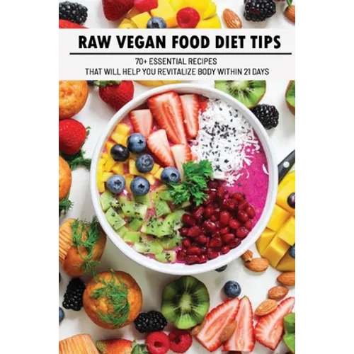 Raw Vegan Food Diet Tips: 70+ Essential Recipes That Will Help You Revitalize Body Within 21 Days: Raw Vegan Diet Advice - Paperback