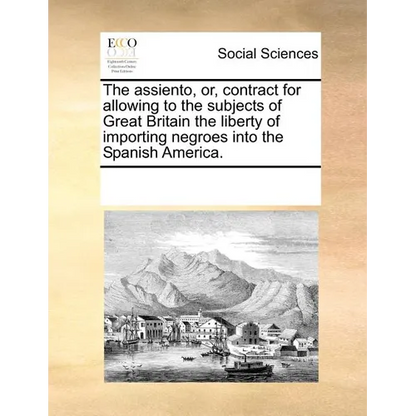 The Assiento, Or, Contract for Allowing to the Subjects of Great Britain the Liberty of Importing Negroes Into the Spanish America. - Paperback