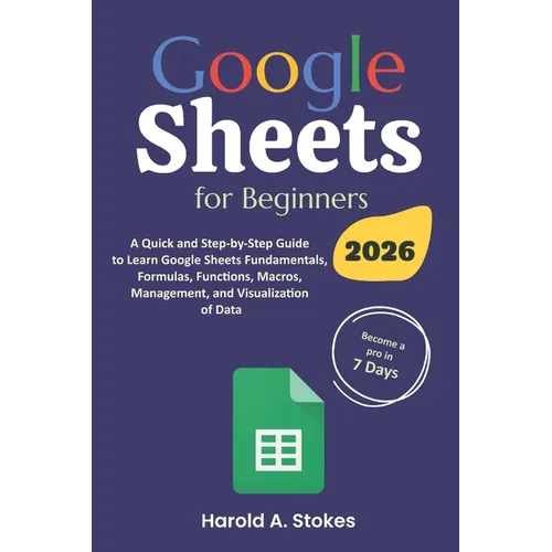 Google Sheets for Beginners: A Quick and Step-by-Step Guide to Learn Google Sheets Fundamentals, Formulas, Functions, Macros, Management, and Visua - Paperback