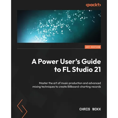 A Power User's Guide to FL Studio 21: Master the art of music production and advanced mixing techniques to create Billboard-charting records - Paperback