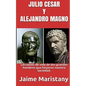 Julio Cesar Y Alejandro Magno: Breve Historia de dos Guerreros que Cambiaron La: Lecciones de vida de dos grandes hombres que forjaron nuestra socieda - Paperback
