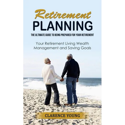 Retirement Planning: The Ultimate Guide to Being Prepared for Your Retirement (Your Retirement Living Wealth Management and Saving Goals) - Paperback