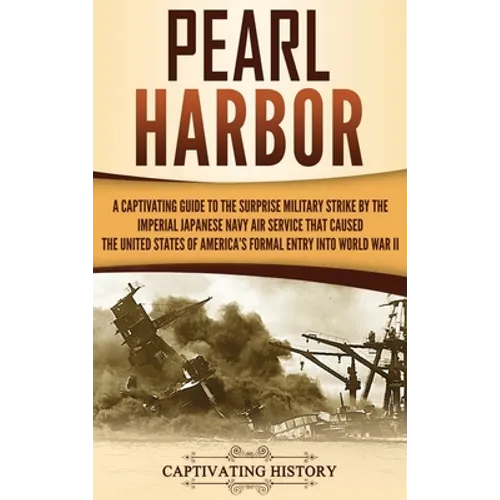 Pearl Harbor: A Captivating Guide to the Surprise Military Strike by the Imperial Japanese Navy Air Service that Caused the United S - Hardcover