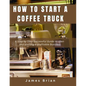 How To Start a Coffee Truck: A Step by Step Successful Guide to open and starting a profitable Business - Paperback
