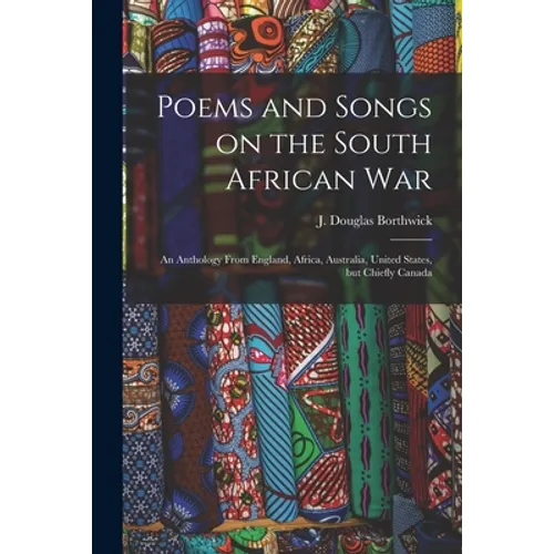 Poems and Songs on the South African War: an Anthology From England, Africa, Australia, United States, but Chiefly Canada - Paperback