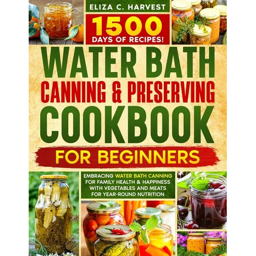 Water Bath Canning & Preserving Cookbook for Beginners: 1500 Days of Recipes! Embracing Water Bath Canning for Family Health & Happiness with Vegetabl - Paperback