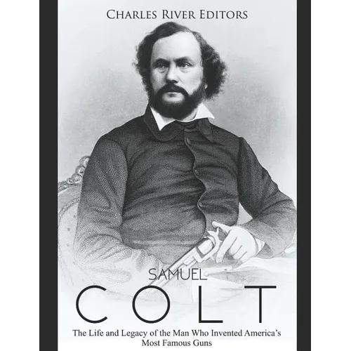 Samuel Colt: The Life and Legacy of the Man Who Invented America's Most Famous Guns - Paperback