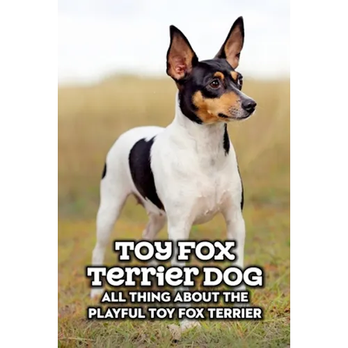 Toy Fox Terrier Dog: All Thing about The Playful Toy Fox Terrier: Toy Fox Terrier Dog Breed Complete Guide - Paperback