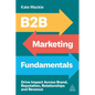 B2B Marketing Fundamentals: Drive Impact Across Brand, Reputation, Relationships and Revenue - Paperback