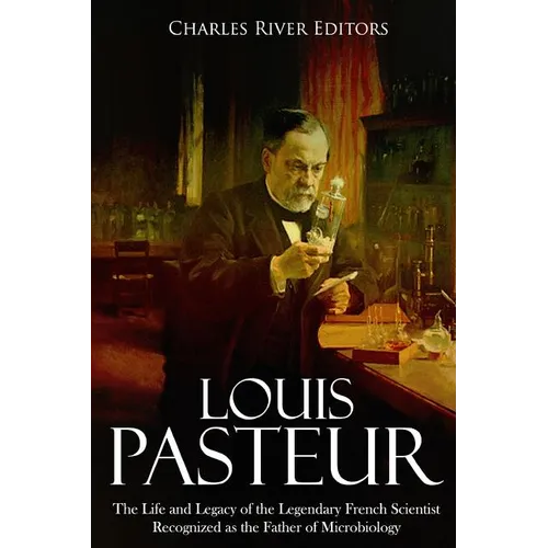 Louis Pasteur: The Life and Legacy of the Legendary French Scientist Recognized as the Father of Microbiology - Paperback