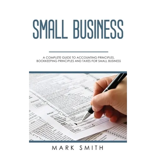 Small Business: A Complete Guide to Accounting Principles, Bookkeeping Principles and Taxes for Small Business - Hardcover