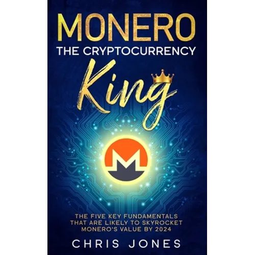 Monero: The Cryptocurrency King: The five key fundamentals that are likely to skyrocket Monero's value by 2024 - Paperback