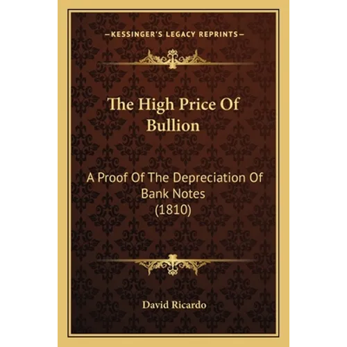 The High Price Of Bullion: A Proof Of The Depreciation Of Bank Notes (1810) - Paperback