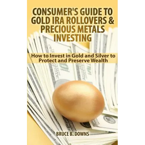 Consumer's Guide to Gold IRA Rollovers and Precious Metals Investing: How to Invest in Gold and Silver to Protect and Preserve Wealth - Paperback