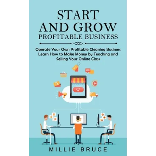 Start and Grow Profitable Business: Operate Your Own Profitable Cleaning Business (Learn How to Make Money by Teaching and Selling Your Online Class) - Paperback