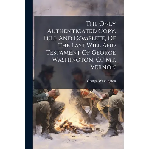 The Only Authenticated Copy, Full And Complete, Of The Last Will And Testament Of George Washington, Of Mt. Vernon - Paperback