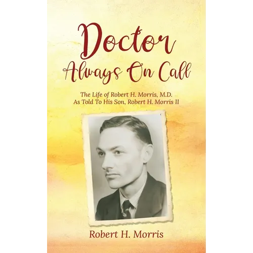 Doctor Always On Call: The Life of Robert H. Morris, M.D. As Told To His Son, Robert H. Morris II - Hardcover