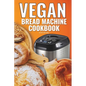 Vegan Bread Machine Cookbook: Easy Vegan Recipes for Baking Bread Without Eggs or Dairy and Fresh Loaves - Paperback