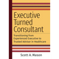 Executive Turned Consultant: Transitioning from Experienced Executive to Trusted Advisor in Healthcare - Paperback