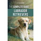 The Complete Guide to Labrador Retrievers: Selecting, Raising, Training, Feeding, and Loving Your New Lab from Puppy to Old-Age - Hardcover