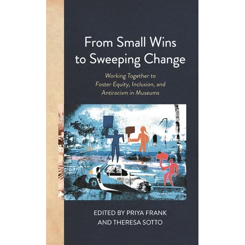 From Small Wins to Sweeping Change: Working Together to Foster Equity, Inclusion, and Antiracism in Museums - Paperback