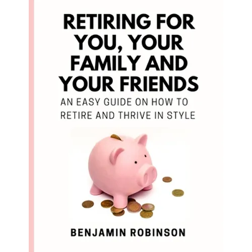 Retiring for You, Your Family and Your Friends: An Easy Guide on how to Retire and Thrive in Style - Paperback