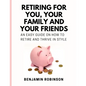 Retiring for You, Your Family and Your Friends: An Easy Guide on how to Retire and Thrive in Style - Paperback