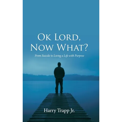 Ok Lord, Now What?: From Suicide to Living a Life with Purpose - Hardcover