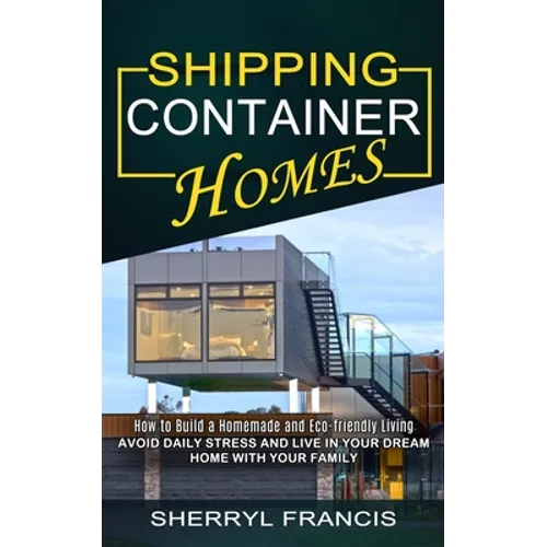 Shipping Container Homes: How to Build a Homemade and Eco-friendly Living (Avoid Daily Stress and Live in Your Dream Home With Your Family) - Paperback