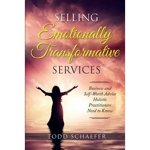Selling Emotionally Transformative Services: Business and Self-Worth Advice Holistic Practitioners Need to Know - Paperback