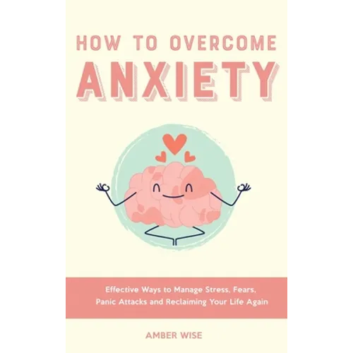 How to Overcome Anxiety: Effective Ways to Manage Stress, Fears, Panic Attacks and Reclaiming Your Life Again - Hardcover
