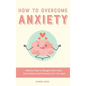 How to Overcome Anxiety: Effective Ways to Manage Stress, Fears, Panic Attacks and Reclaiming Your Life Again - Hardcover