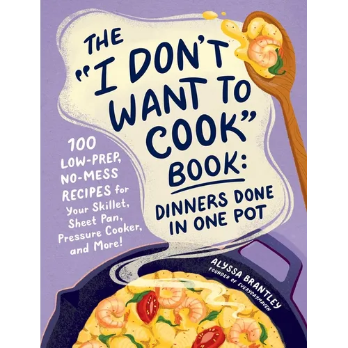 The I Don't Want to Cook Book: Dinners Done in One Pot: 100 Low-Prep, No-Mess Recipes for Your Skillet, Sheet Pan, Pressure Cooker, and More! - Hardcover