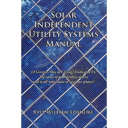 Solar Independent Utility Systems Manual: (A Greener Way of Living) Dedicated To: The cause of a moneyless society and to all who want to save our pla - Hardcover