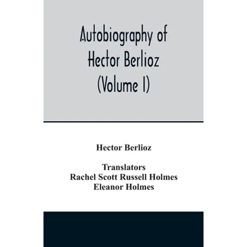 Autobiography of Hector Berlioz, member of the Institute of France, from 1803 to 1865. Comprising his travels in Italy, Germany, Russia, and England ( - Paperback