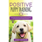 Positive Puppy Training 101 The Ultimate Practical Guide to Raising an Amazing and Happy Dog Without Causing Your Dog Stress or Harm With Modern Train - Hardcover