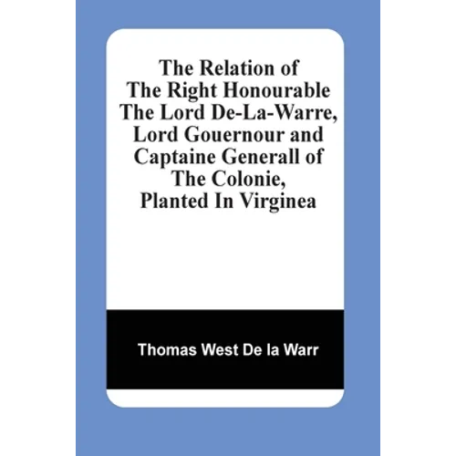 The Relation Of The Right Honourable The Lord De-La-Warre, Lord Gouernour And Captaine Generall Of The Colonie, Planted In Virginea - Paperback