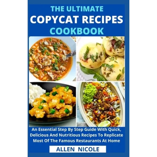 The Ultimate Copycat Recipes Cookbook: An Essential Step By Step Guide With Quick, Delicious And Nutritious Recipes To Replicate Most Of The Famous Re - Paperback
