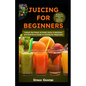 Juicing for Beginners: Unlock the Power of Fresh Juice: A Delicious and Nutritious Guide to Juicing for Beginners - Paperback