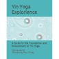 The Yin Yoga Explorience: A Guide to the Foundation and Embodiment of Yin Yoga - Paperback