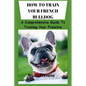 How to Train Your French Bulldog: A Comprehensive Guide To Training Your Frenchie - Paperback