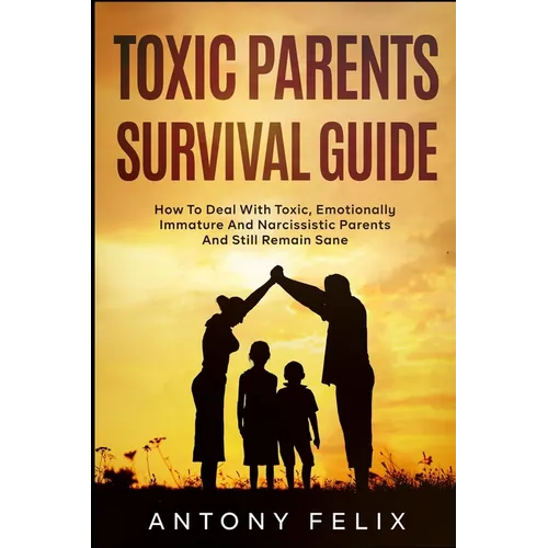 Toxic Parents Survival Guide: How To Deal With Toxic, Emotionally Immature And Narcissistic Parents And Still Remain Sane: - Paperback