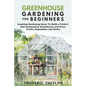 Greenhouse Gardening for Beginners: Inspiring Gardening Ideas To Build a Perfect And Inexpensive Greenhouse and Grow Fruits, Vegetables and Herbs - Paperback